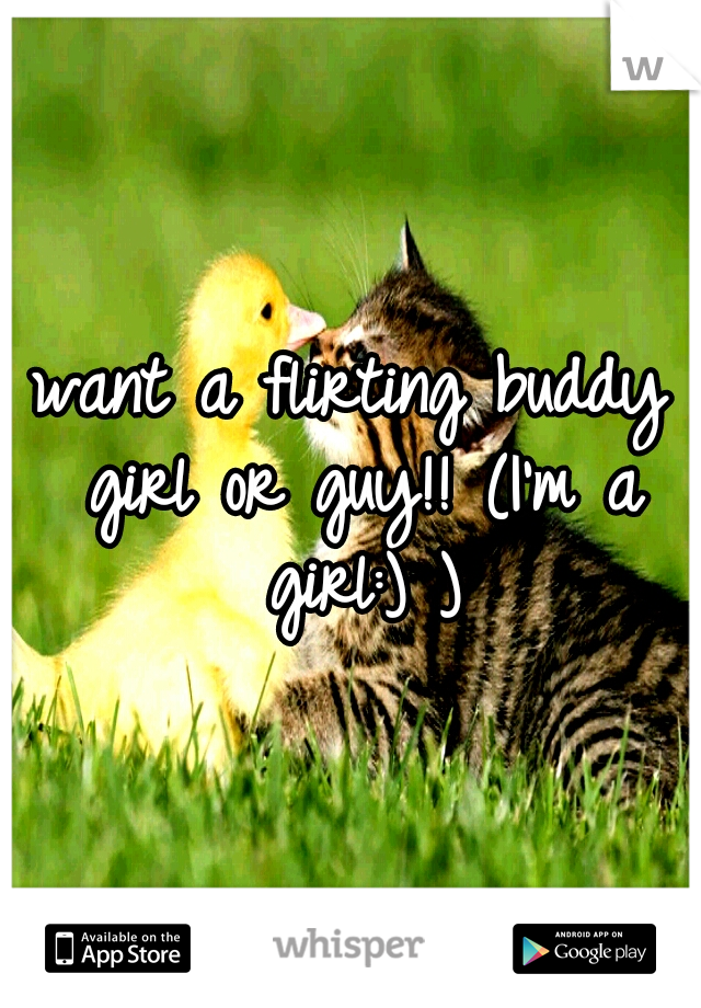 want a flirting buddy girl or guy!! (I'm a girl:) )