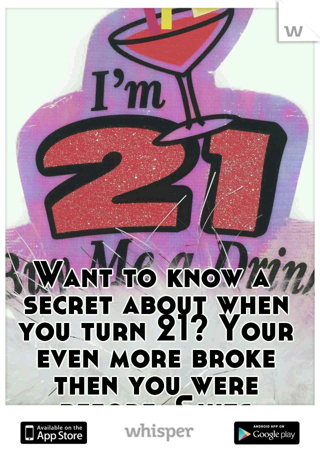 Want to know a secret about when you turn 21? Your even more broke then you were before. Shits expensive!!