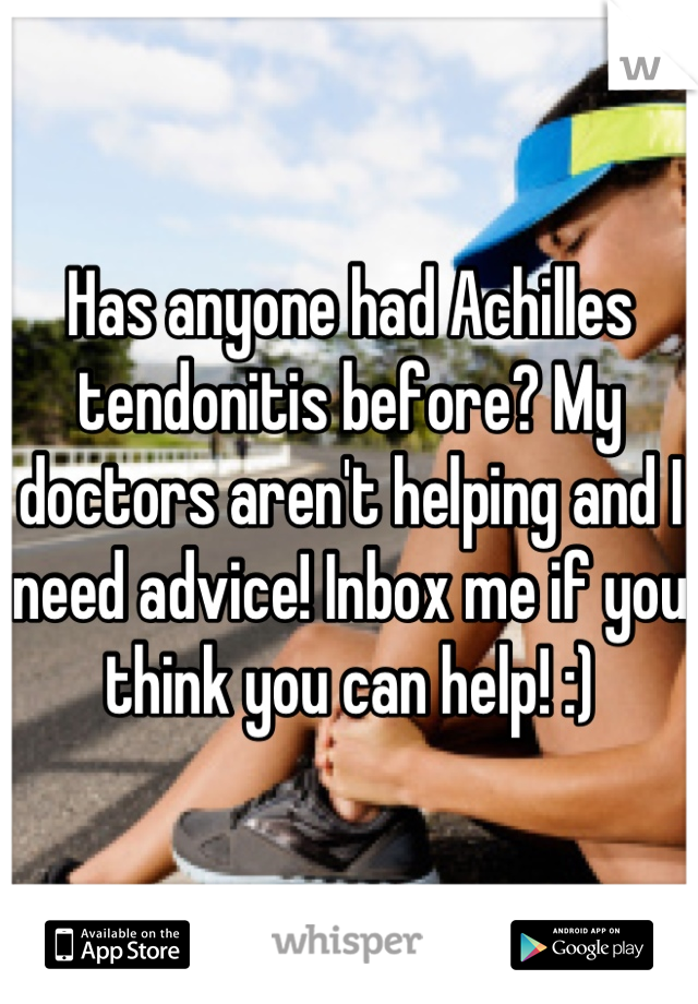 Has anyone had Achilles tendonitis before? My doctors aren't helping and I need advice! Inbox me if you think you can help! :)
