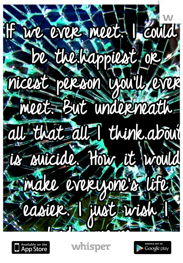 If we ever meet. I could be the.happiest or nicest person you'll ever meet. But underneath all that all I think.about is suicide. How it would make everyone's life easier. I just wish I had someone...