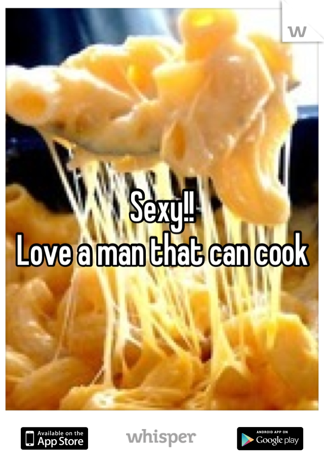 Sexy!! 
Love a man that can cook
