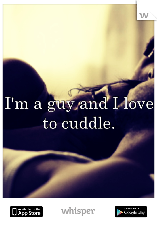 I'm a guy and I love to cuddle.
