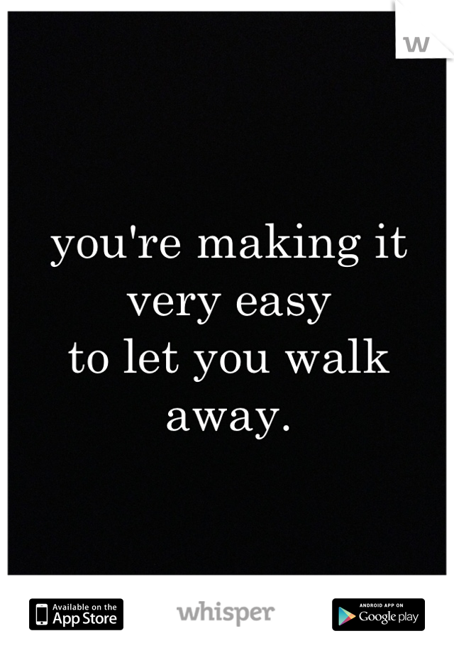 you're making it
very easy
to let you walk
away.