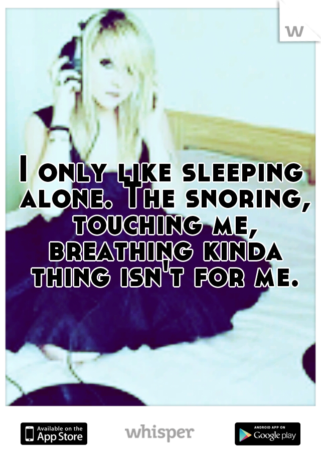 I only like sleeping alone. The snoring, touching me, breathing kinda thing isn't for me.