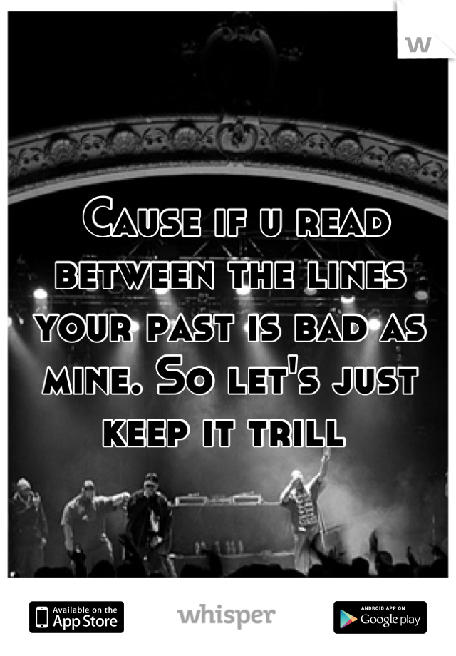  Cause if u read between the lines your past is bad as mine. So let's just keep it trill 