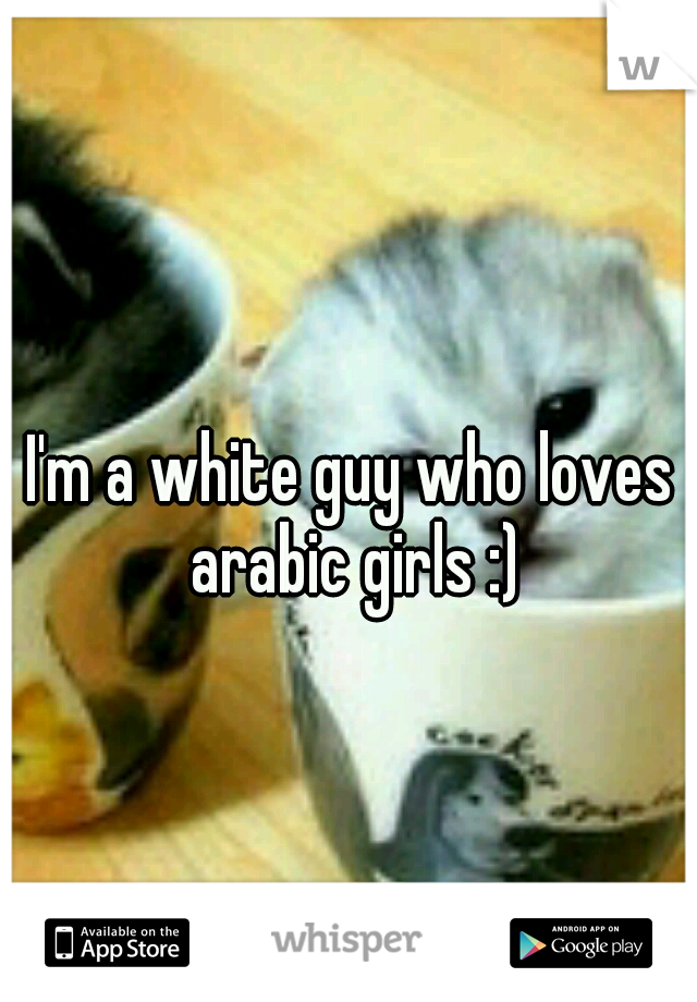 I'm a white guy who loves arabic girls :)