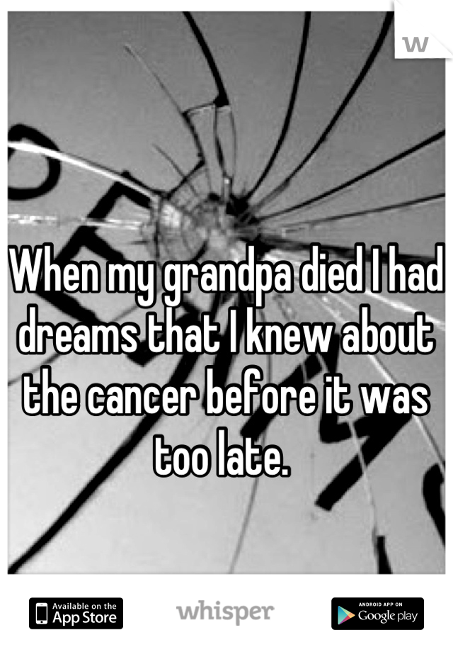 When my grandpa died I had dreams that I knew about the cancer before it was too late. 