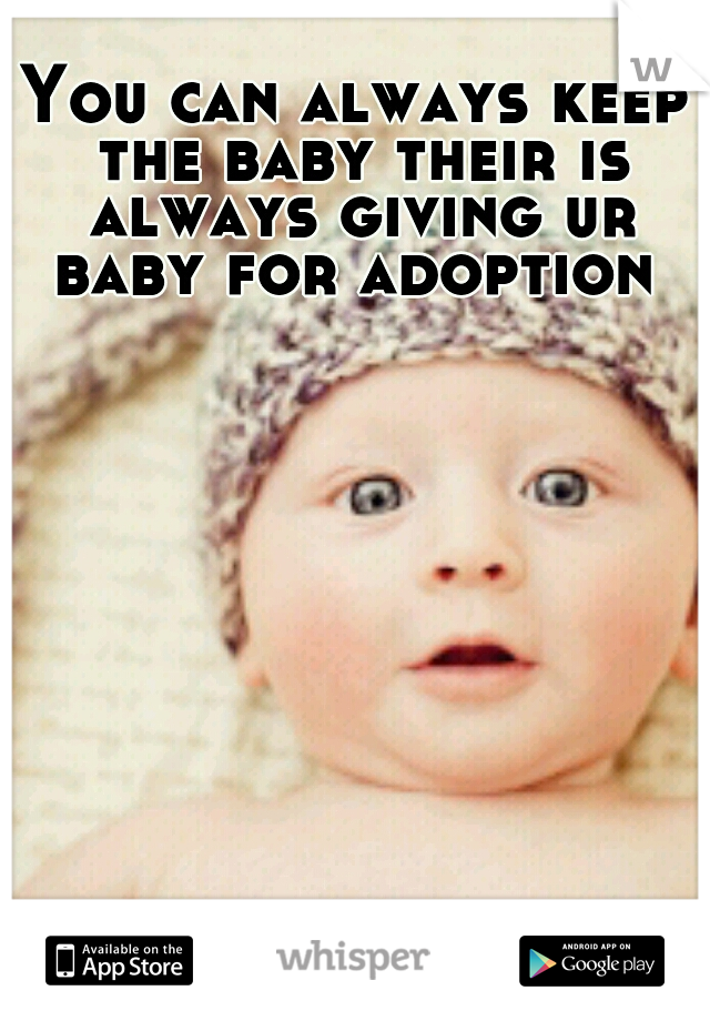 You can always keep the baby their is always giving ur baby for adoption 