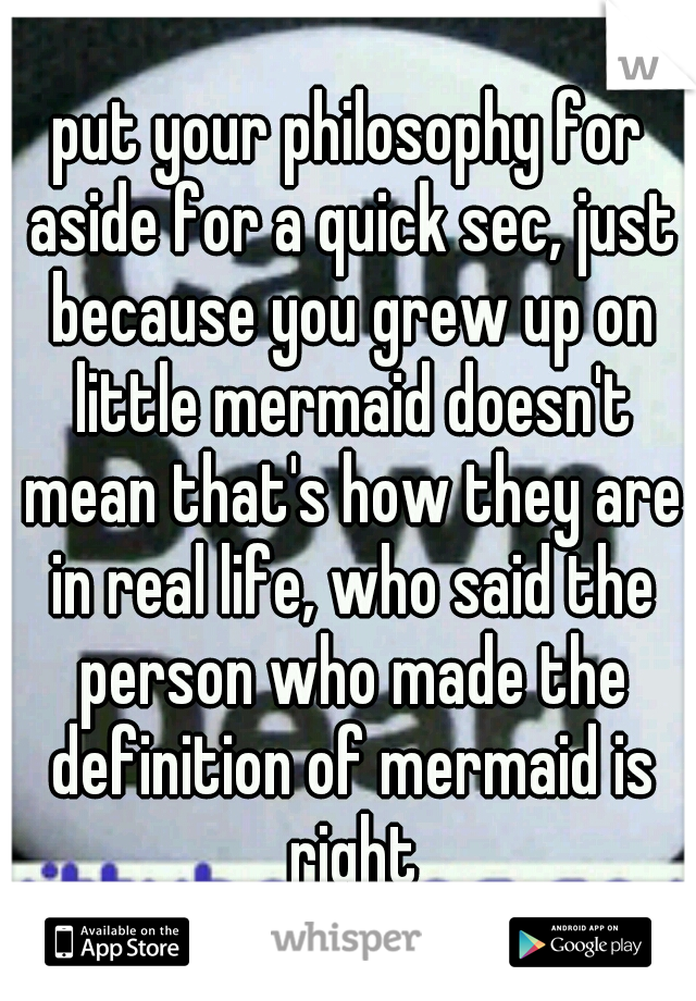 put your philosophy for aside for a quick sec, just because you grew up on little mermaid doesn't mean that's how they are in real life, who said the person who made the definition of mermaid is right