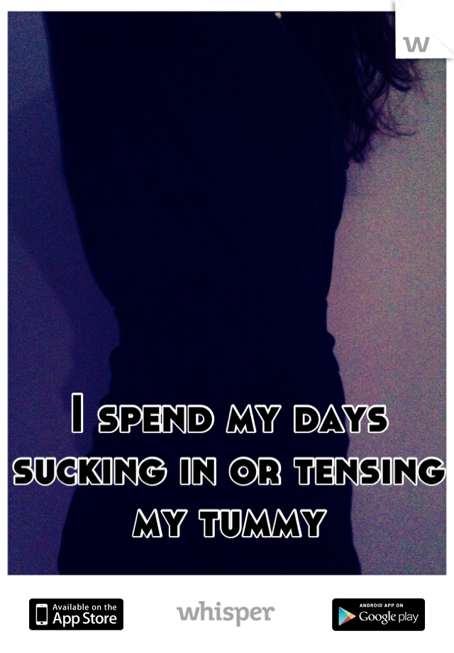 I spend my days sucking in or tensing my tummy