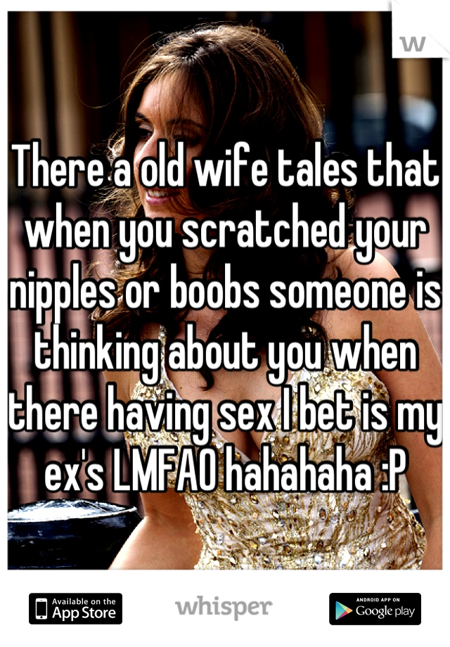 There a old wife tales that when you scratched your nipples or boobs someone is thinking about you when there having sex I bet is my ex's LMFAO hahahaha :P