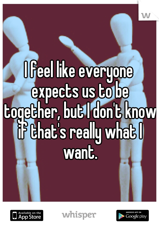 I feel like everyone expects us to be together, but I don't know if that's really what I want.