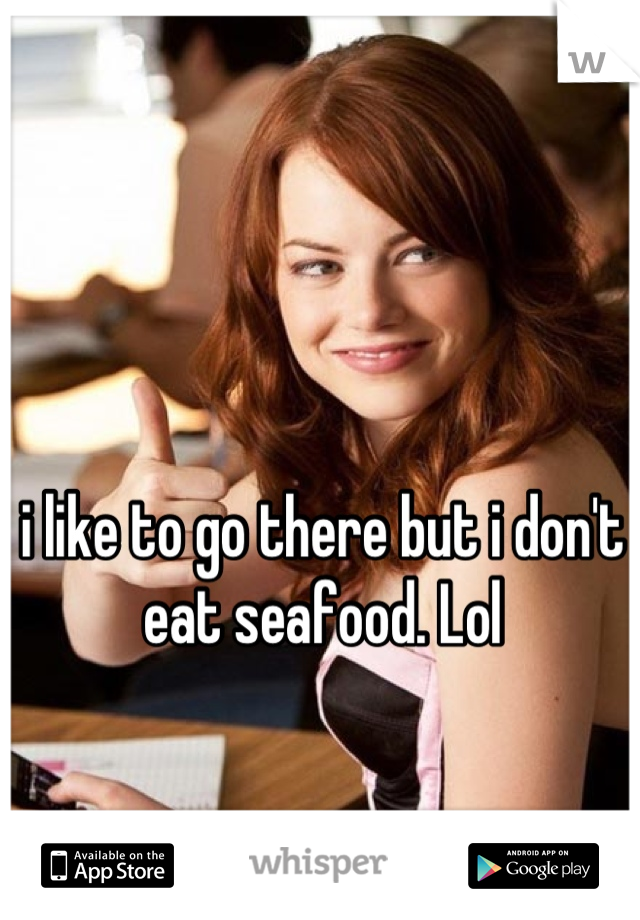 i like to go there but i don't eat seafood. Lol