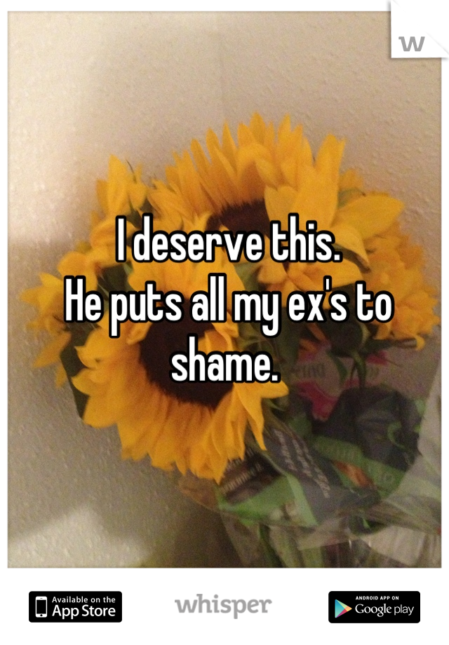 I deserve this. 
He puts all my ex's to shame. 