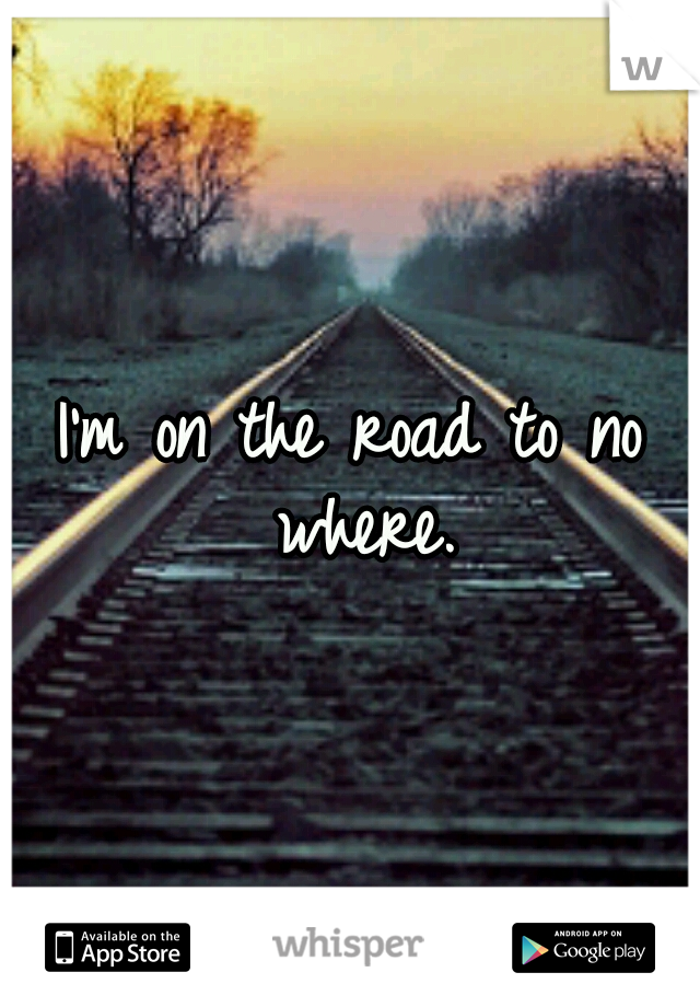 I'm on the road to no where.