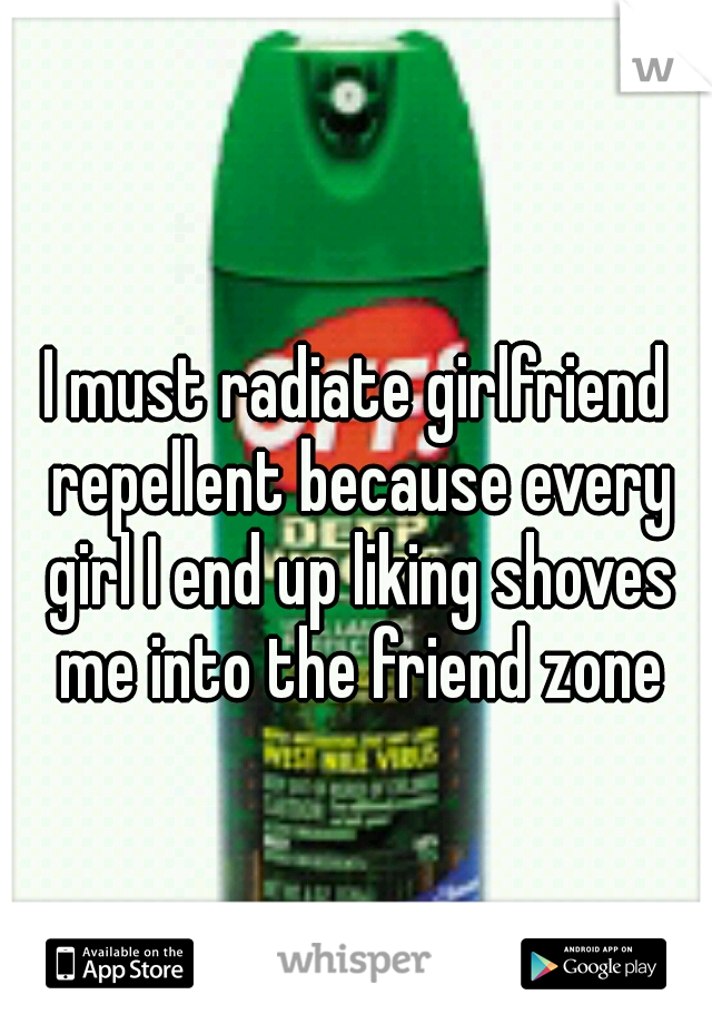 I must radiate girlfriend repellent because every girl I end up liking shoves me into the friend zone
