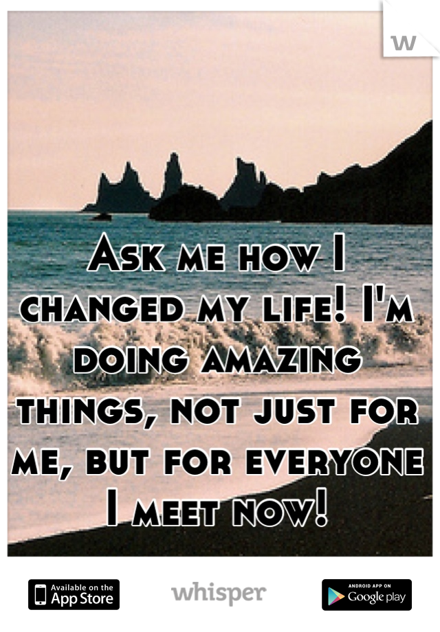 Ask me how I changed my life! I'm doing amazing things, not just for me, but for everyone I meet now!