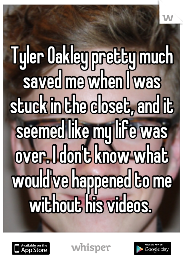 Tyler Oakley pretty much saved me when I was stuck in the closet, and it seemed like my life was over. I don't know what would've happened to me without his videos. 