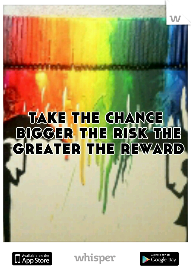 take the chance bigger the risk the greater the reward