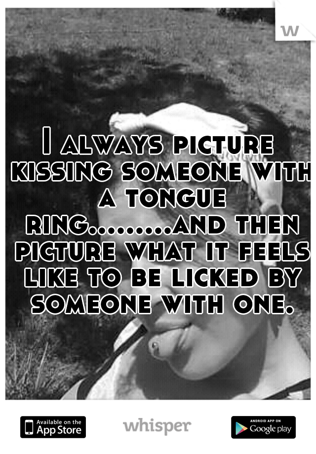I always picture kissing someone with a tongue ring.........and then picture what it feels like to be licked by someone with one.