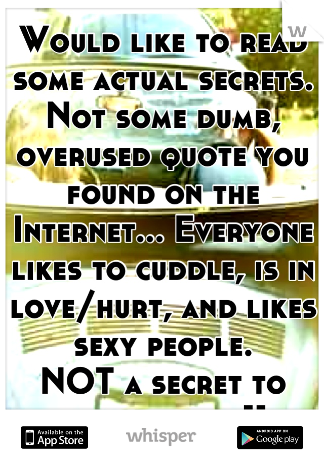 Would like to read some actual secrets.
Not some dumb, overused quote you found on the Internet... Everyone likes to cuddle, is in love/hurt, and likes sexy people.
NOT a secret to anyone over 11.