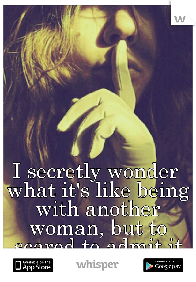 I secretly wonder what it's like being with another woman, but to scared to admit it