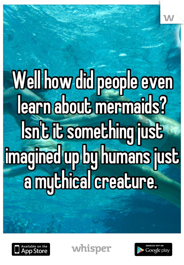 Well how did people even learn about mermaids? Isn't it something just imagined up by humans just a mythical creature. 
