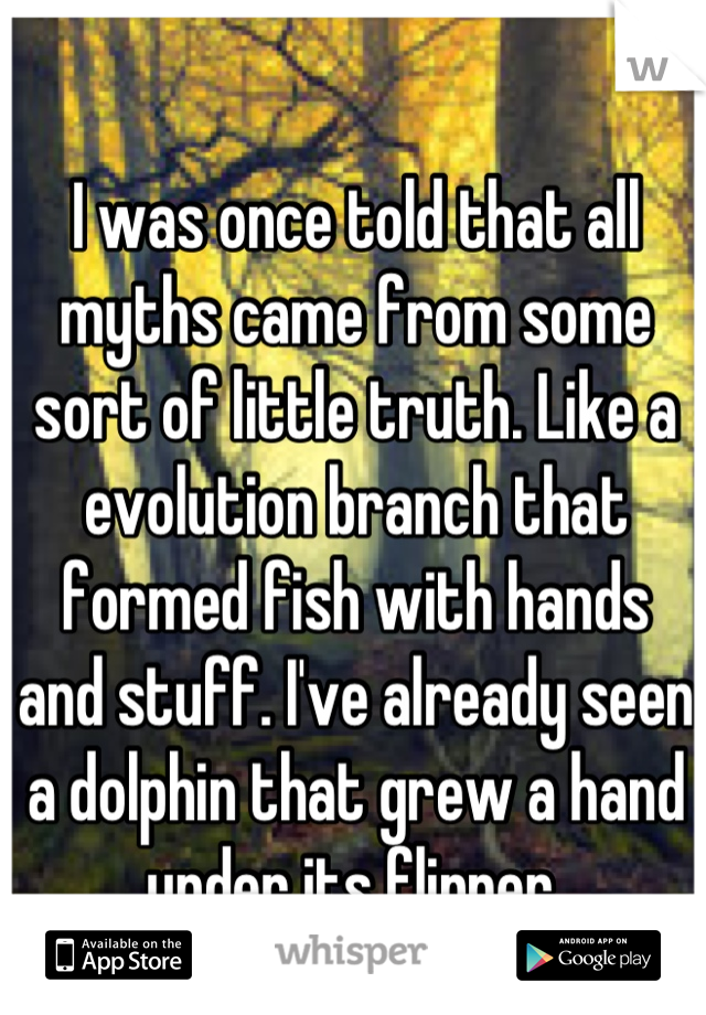 I was once told that all myths came from some sort of little truth. Like a evolution branch that formed fish with hands and stuff. I've already seen a dolphin that grew a hand under its flipper.