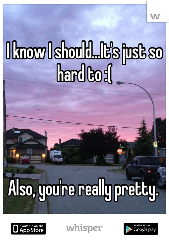 I know I should...It's just so hard to :(




Also, you're really pretty. 