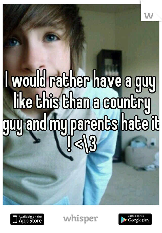 I would rather have a guy like this than a country guy and my parents hate it ! <\3