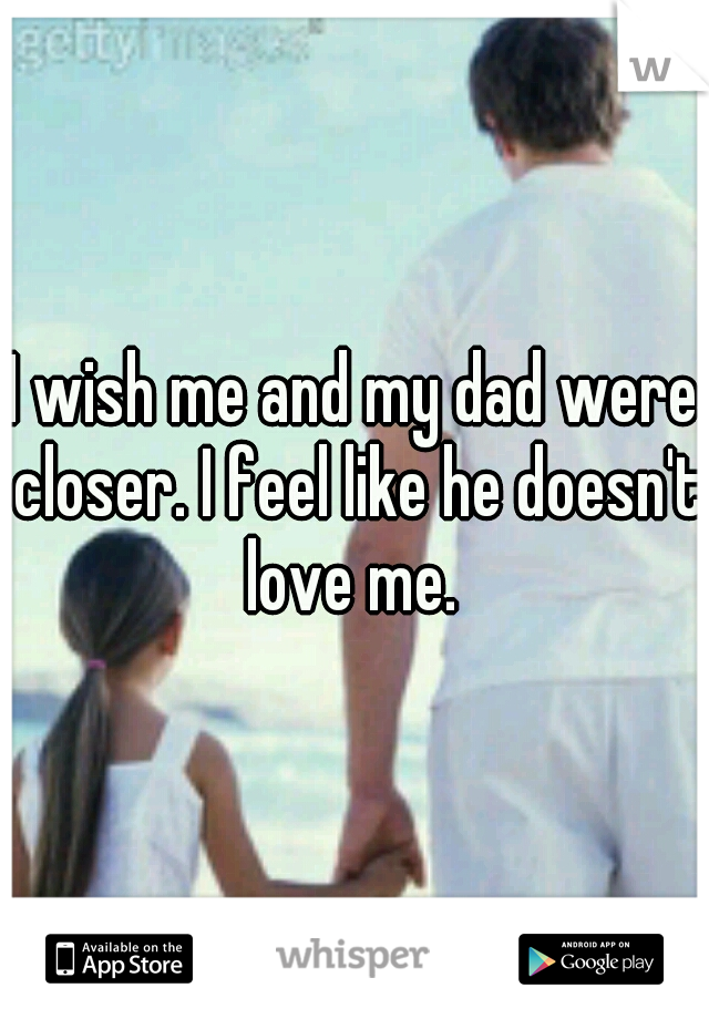 I wish me and my dad were closer. I feel like he doesn't love me. 