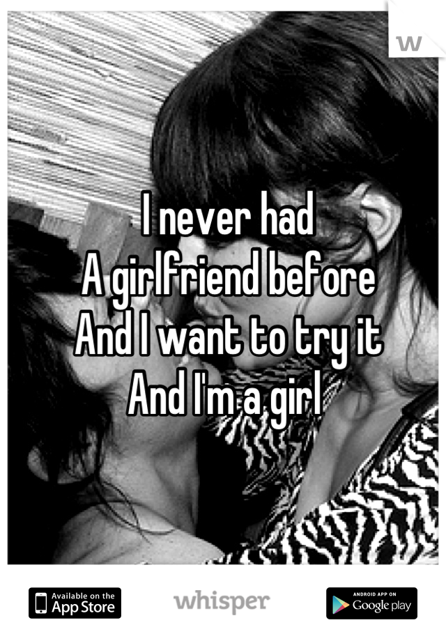 I never had 
A girlfriend before
And I want to try it
And I'm a girl 