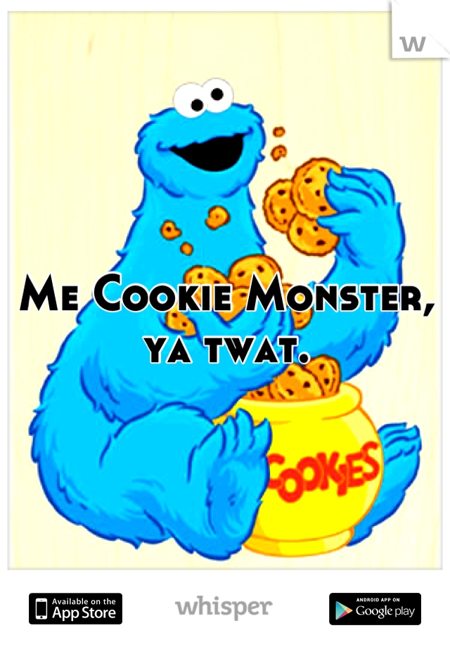 Me Cookie Monster, ya twat.
