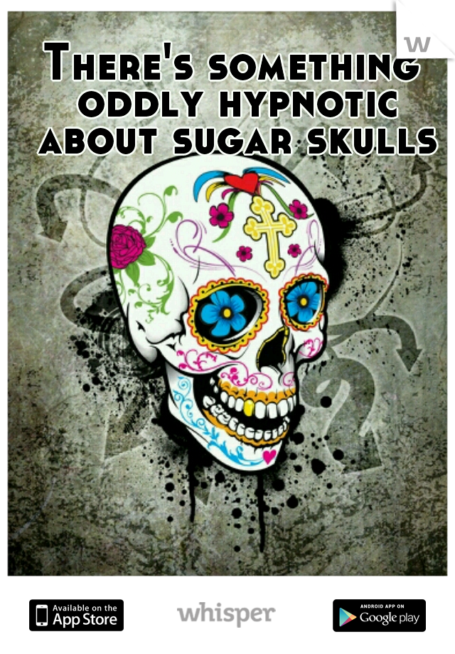 There's something oddly hypnotic about sugar skulls
