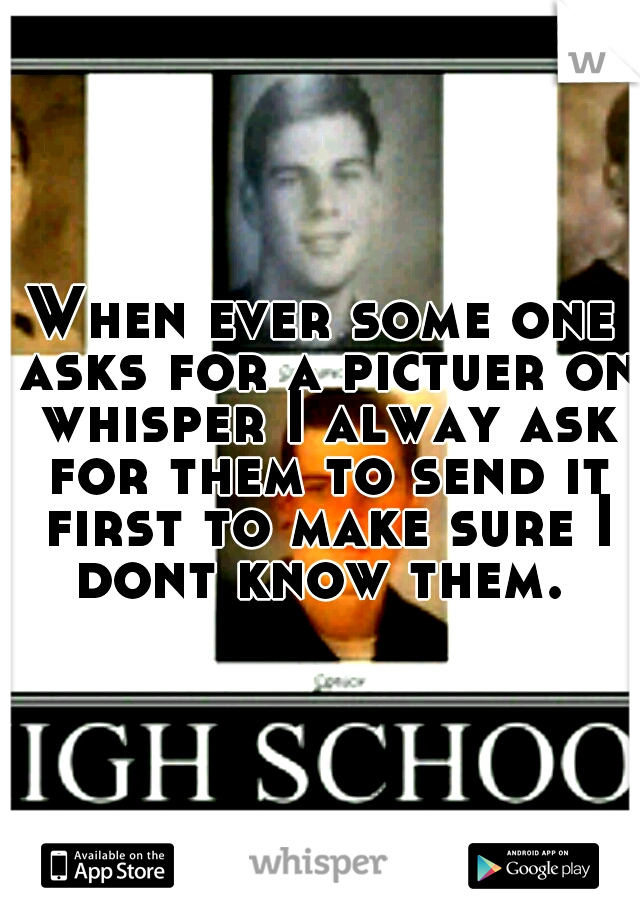 When ever some one asks for a pictuer on whisper I alway ask for them to send it first to make sure I dont know them. 