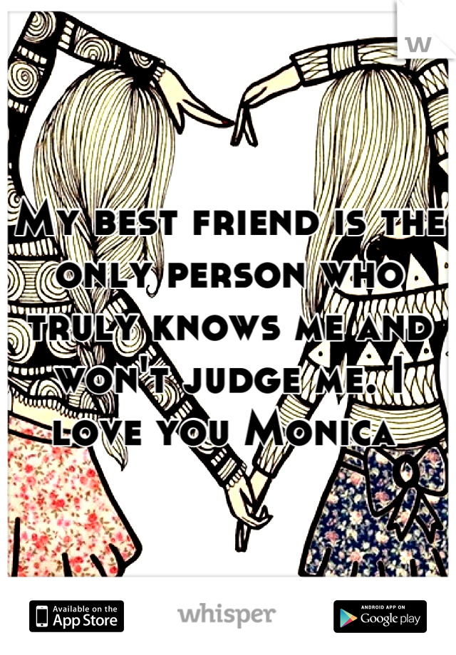 My best friend is the only person who truly knows me and won't judge me. I love you Monica 
