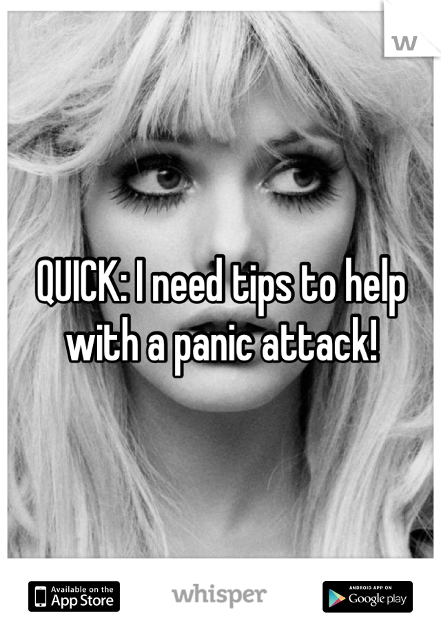 QUICK: I need tips to help with a panic attack!