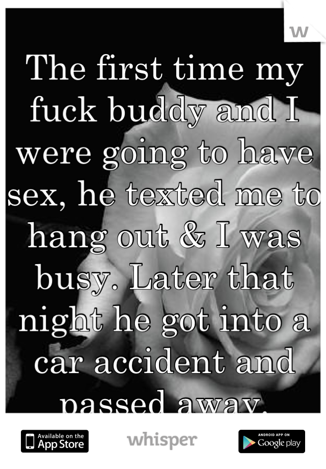 The first time my fuck buddy and I were going to have sex, he texted me to hang out & I was busy. Later that night he got into a car accident and passed away.