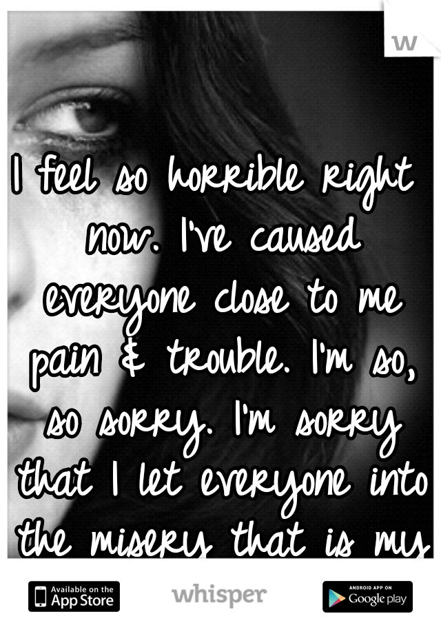 I feel so horrible right now. I've caused everyone close to me pain & trouble. I'm so, so sorry. I'm sorry that I let everyone into the misery that is my life.