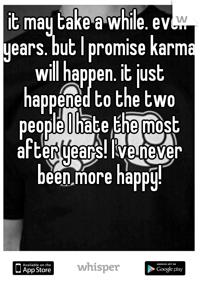 it may take a while. even years. but I promise karma will happen. it just happened to the two people I hate the most after years! I've never been more happy!
