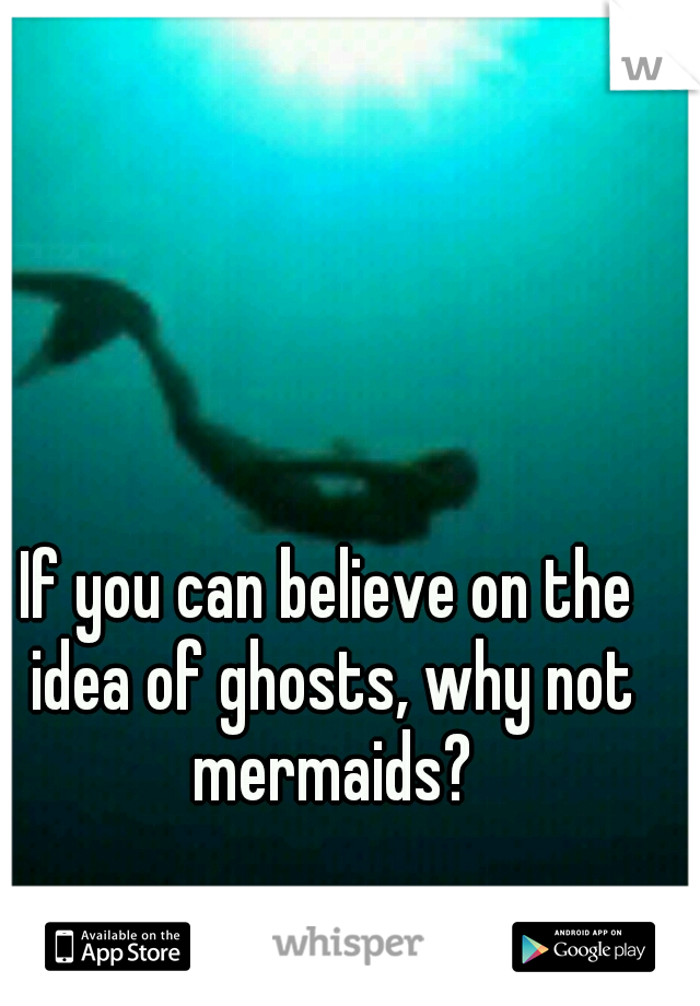 If you can believe on the idea of ghosts, why not mermaids?