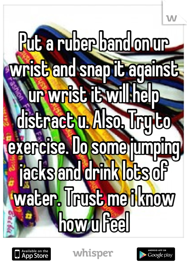 Put a ruber band on ur wrist and snap it against ur wrist it will help distract u. Also. Try to exercise. Do some jumping jacks and drink lots of water. Trust me i know how u feel