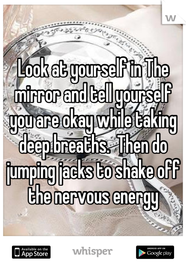Look at yourself in The mirror and tell yourself you are okay while taking deep breaths.  Then do jumping jacks to shake off the nervous energy