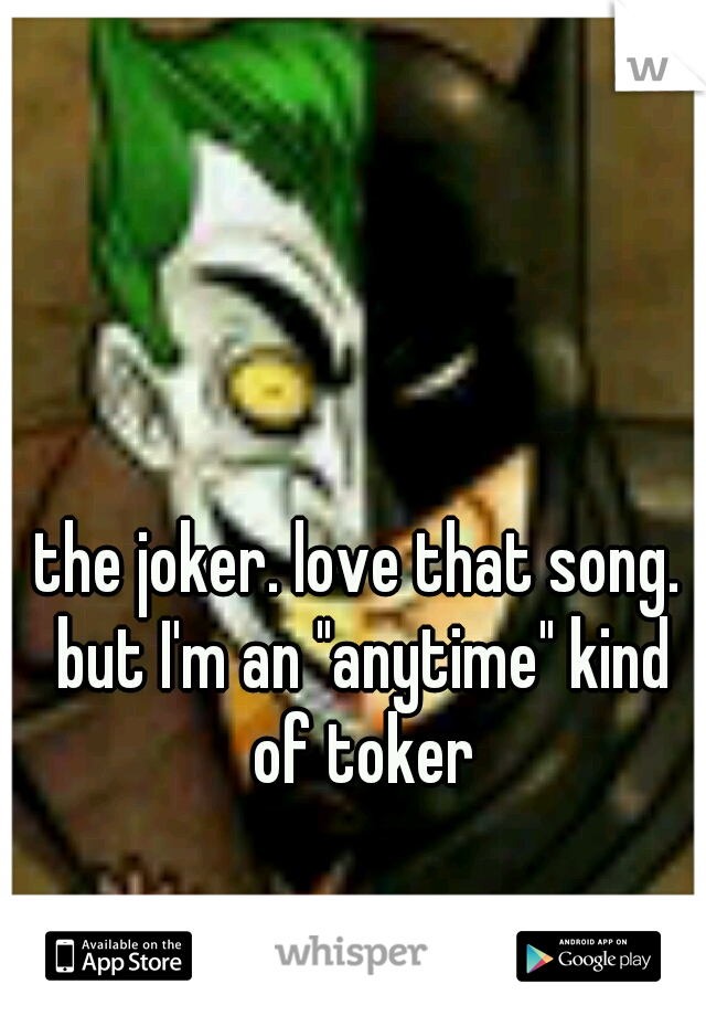 the joker. love that song. but I'm an "anytime" kind of toker