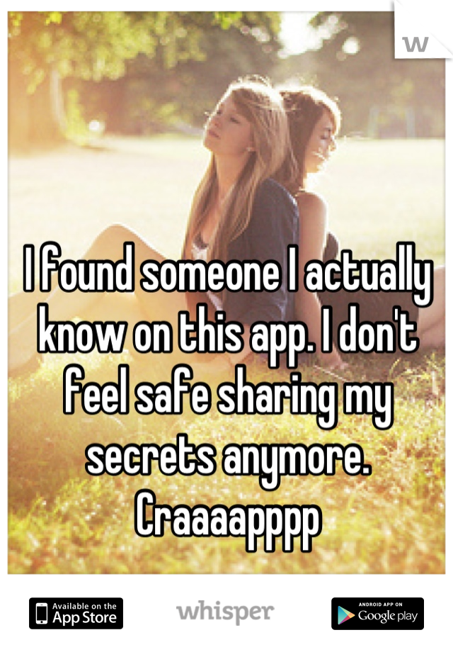 I found someone I actually know on this app. I don't feel safe sharing my secrets anymore. Craaaapppp