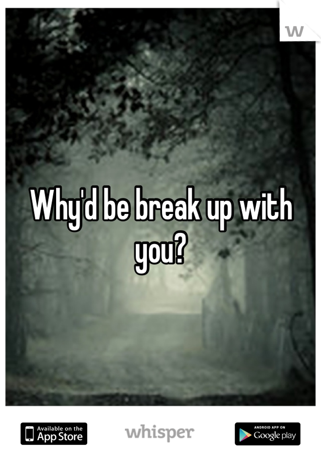 Why'd be break up with you?