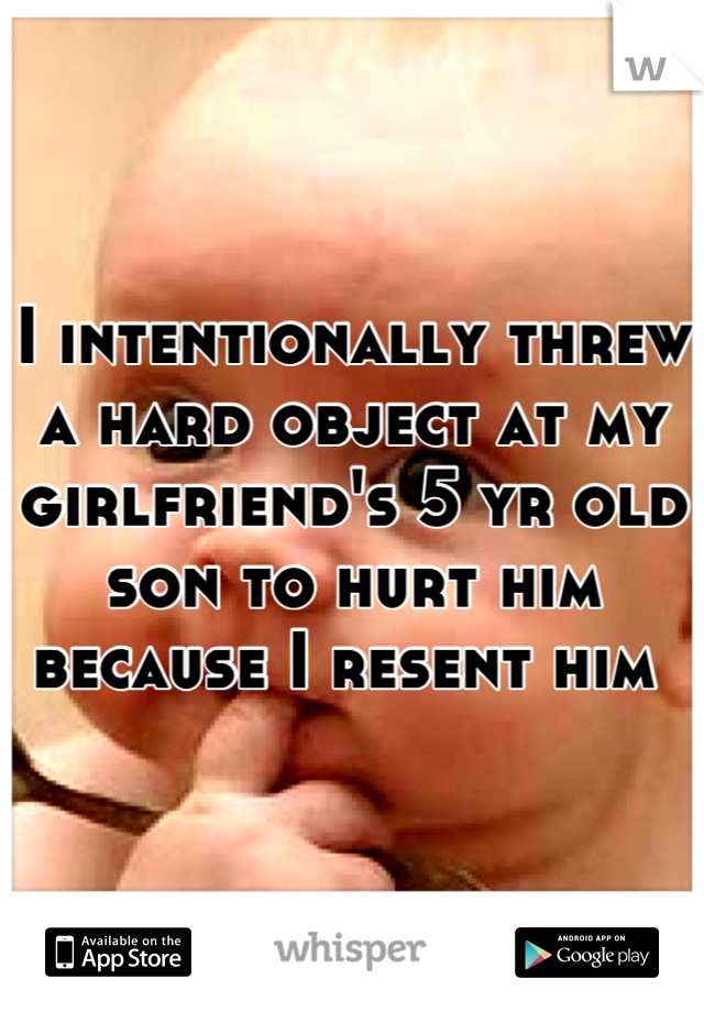 I intentionally threw a hard object at my girlfriend's 5 yr old son to hurt him because I resent him 