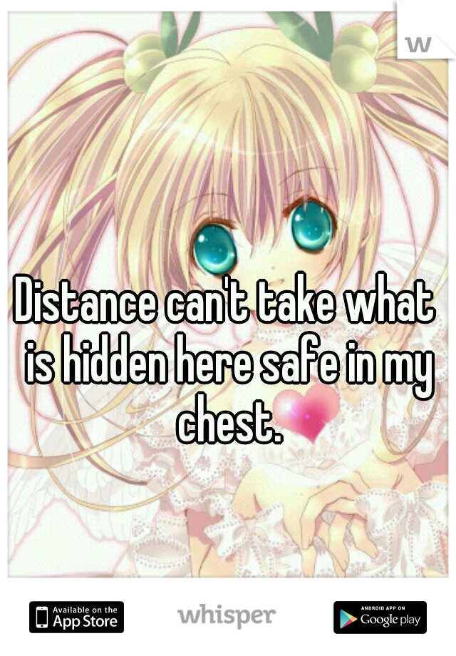 Distance can't take what is hidden here safe in my chest.