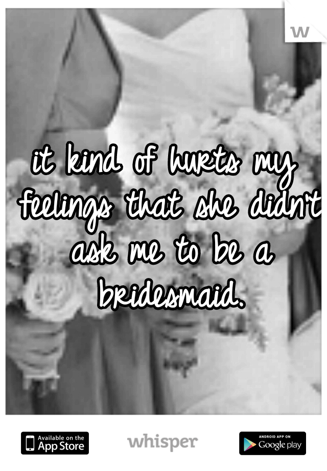 it kind of hurts my feelings that she didn't ask me to be a bridesmaid.