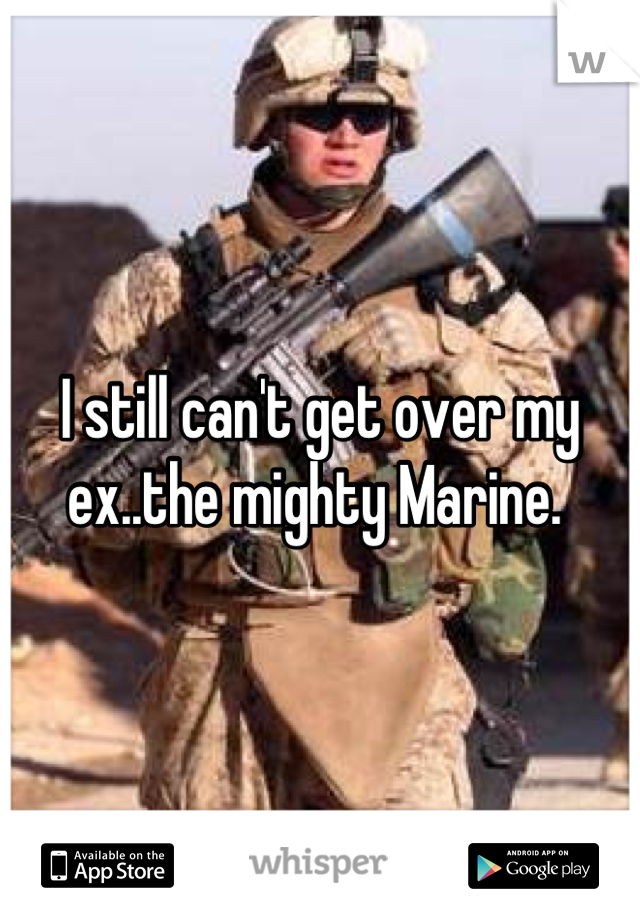 I still can't get over my ex..the mighty Marine. 